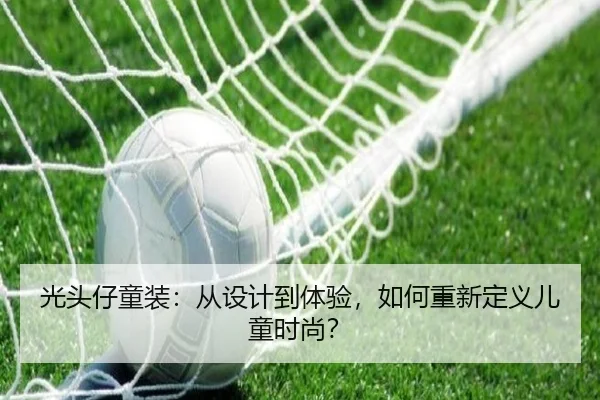 光头仔童装：从设计到体验，如何重新定义儿童时尚？